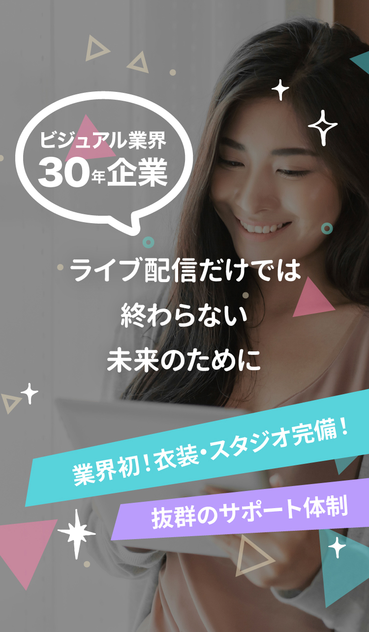 ビジュアル業界 30年企業 ライブ配信だけでは終わらない未来のために 業界初!衣装・スタジオ完備! 抜群のサポート体制
